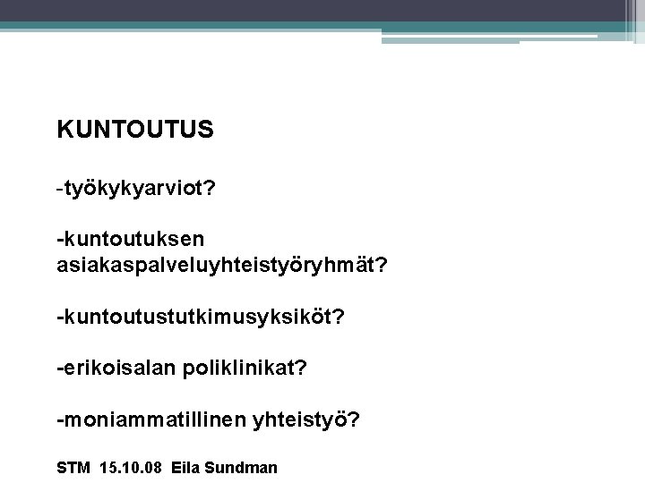 KUNTOUTUS -työkykyarviot? -kuntoutuksen asiakaspalveluyhteistyöryhmät? -kuntoutustutkimusyksiköt? -erikoisalan poliklinikat? -moniammatillinen yhteistyö? STM 15. 10. 08 Eila