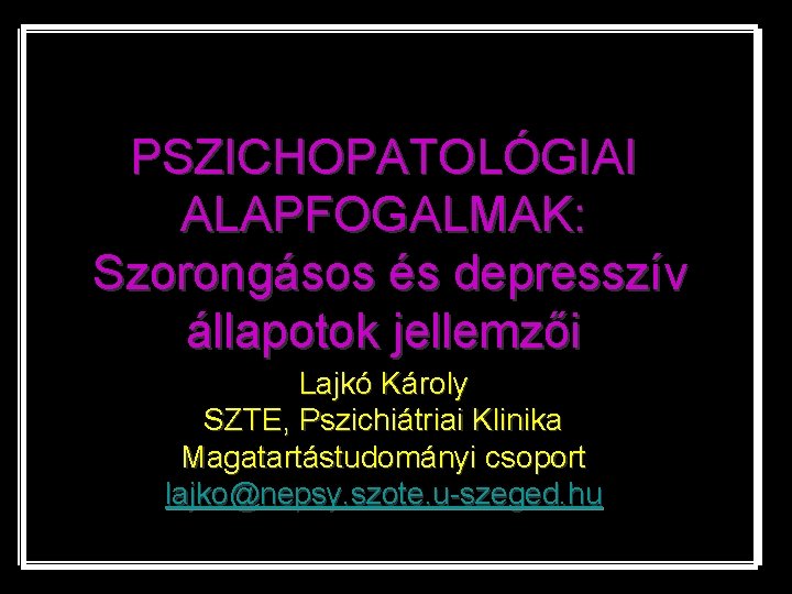 PSZICHOPATOLÓGIAI ALAPFOGALMAK: Szorongásos és depresszív állapotok jellemzői Lajkó Károly SZTE, Pszichiátriai Klinika Magatartástudományi csoport