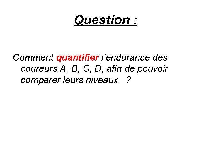 Question : Comment quantifier l’endurance des coureurs A, B, C, D, afin de pouvoir