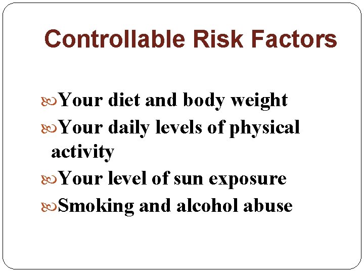 Controllable Risk Factors Your diet and body weight Your daily levels of physical activity Controllable Risk Factors Your diet and body weight Your daily levels of physical activity