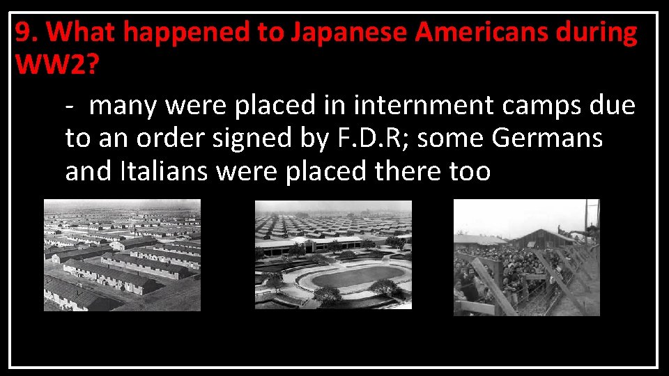 9. What happened to Japanese Americans during WW 2? - many were placed in