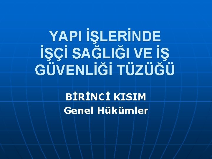 YAPI İŞLERİNDE İŞÇİ SAĞLIĞI VE İŞ GÜVENLİĞİ TÜZÜĞÜ BİRİNCİ KISIM Genel Hükümler 