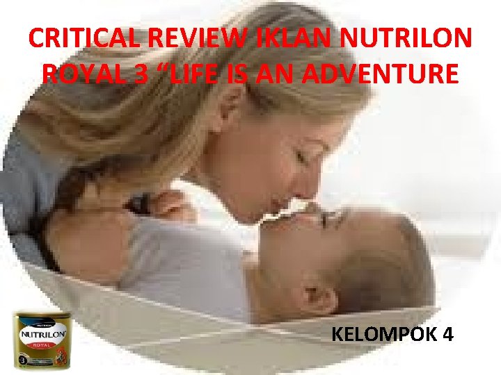 CRITICAL REVIEW IKLAN NUTRILON ROYAL 3 “LIFE IS AN ADVENTURE KELOMPOK 4 