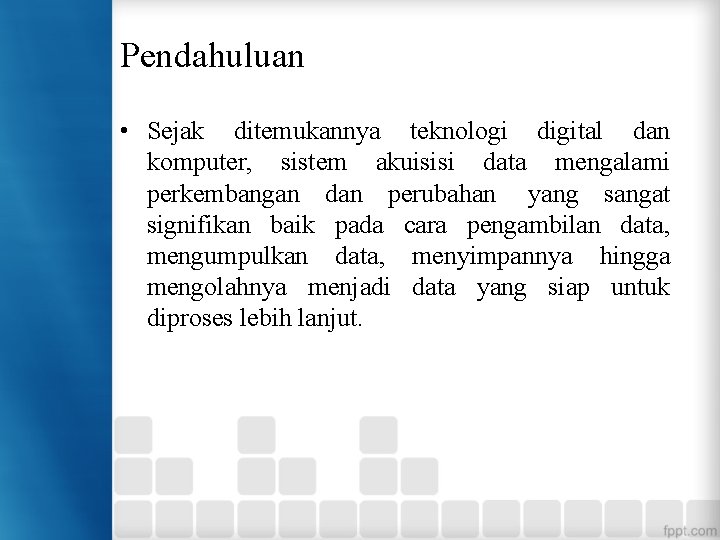 Pendahuluan • Sejak ditemukannya teknologi digital dan komputer, sistem akuisisi data mengalami perkembangan dan