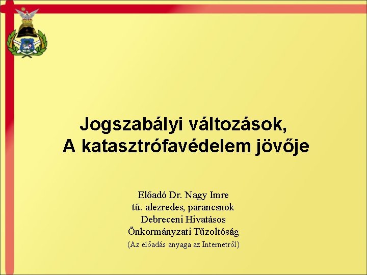 Jogszabályi változások, A katasztrófavédelem jövője Előadó Dr. Nagy Imre tű. alezredes, parancsnok Debreceni Hivatásos