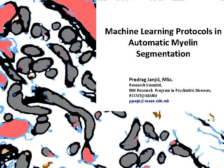 Machine Learning Protocols in Automatic Myelin Segmentation Predrag Janjić, MSc. Research Scientist, NIH Research Machine Learning Protocols in Automatic Myelin Segmentation Predrag Janjić, MSc. Research Scientist, NIH Research