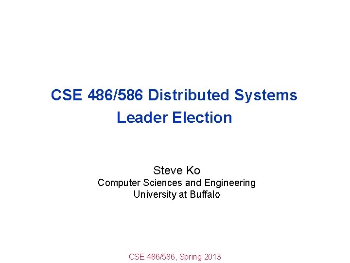 CSE 486/586 Distributed Systems Leader Election Steve Ko Computer Sciences and Engineering University at