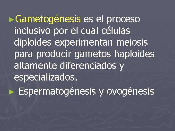 ►Gametogénesis es el proceso inclusivo por el cual células diploides experimentan meiosis para producir