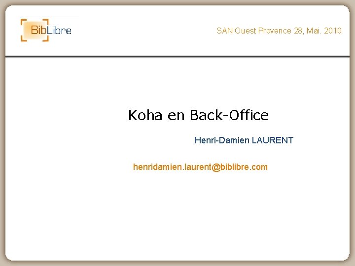 SAN Ouest Provence 28, Mai. 2010 Koha en Back-Office Henri-Damien LAURENT henridamien. laurent@biblibre. com