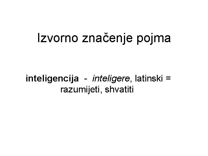 Izvorno značenje pojma inteligencija - inteligere, latinski = razumijeti, shvatiti 