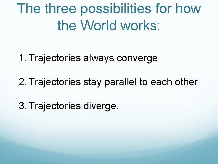 The three possibilities for how the World works: 1. Trajectories always converge 2. Trajectories