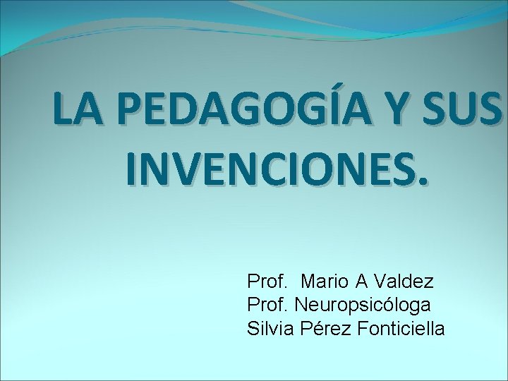 LA PEDAGOGÍA Y SUS INVENCIONES. Prof. Mario A Valdez Prof. Neuropsicóloga Silvia Pérez Fonticiella