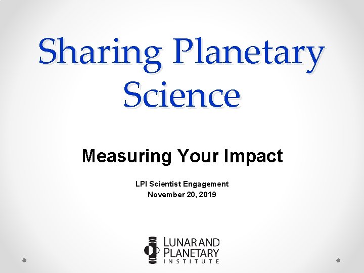 Sharing Planetary Science Measuring Your Impact LPI Scientist Engagement November 20, 2019 