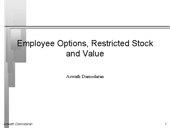 Employee Options, Restricted Stock and Value Aswath Damodaran 1 Employee Options, Restricted Stock and Value Aswath Damodaran 1
