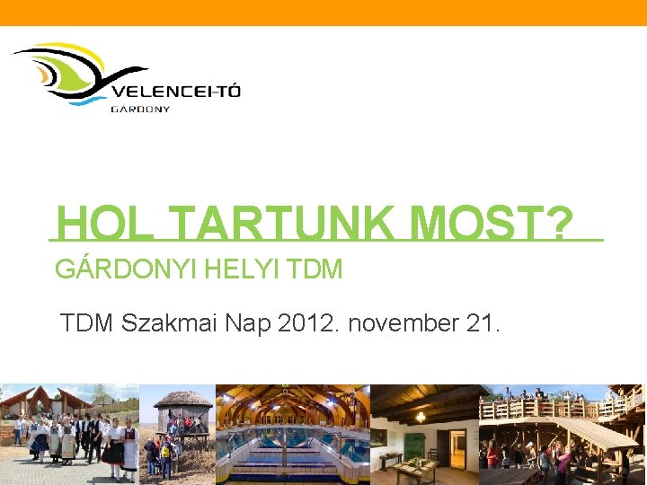 HOL TARTUNK MOST? GÁRDONYI HELYI TDM Szakmai Nap 2012. november 21. 