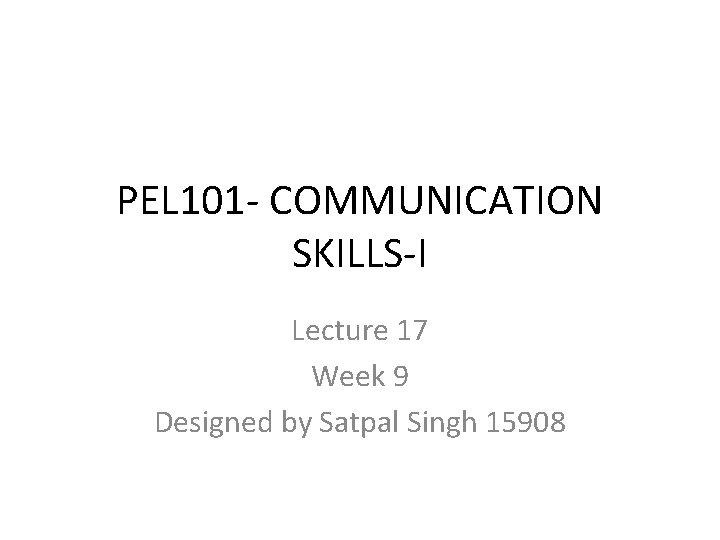 PEL 101 - COMMUNICATION SKILLS-I Lecture 17 Week 9 Designed by Satpal Singh 15908