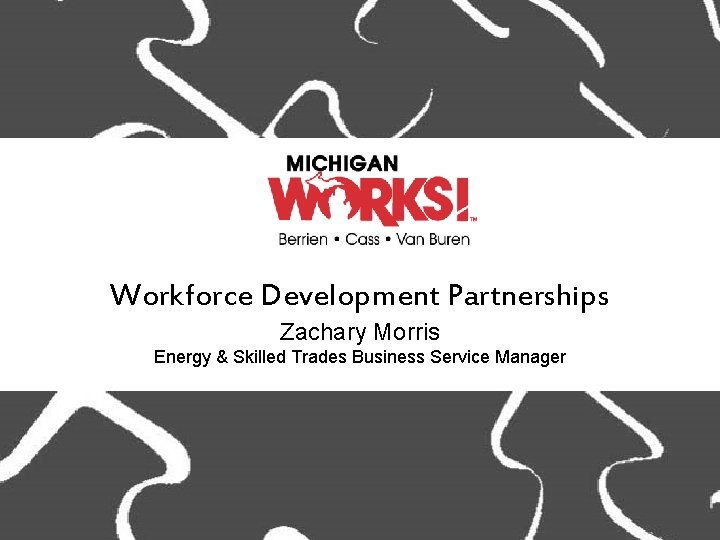 Workforce Development Partnerships Zachary Morris Energy & Skilled Trades Business Service Manager 