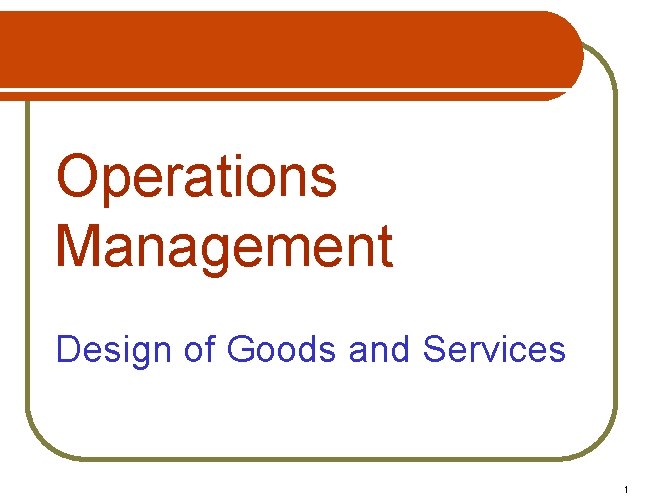 Operations Management Design of Goods and Services 1 