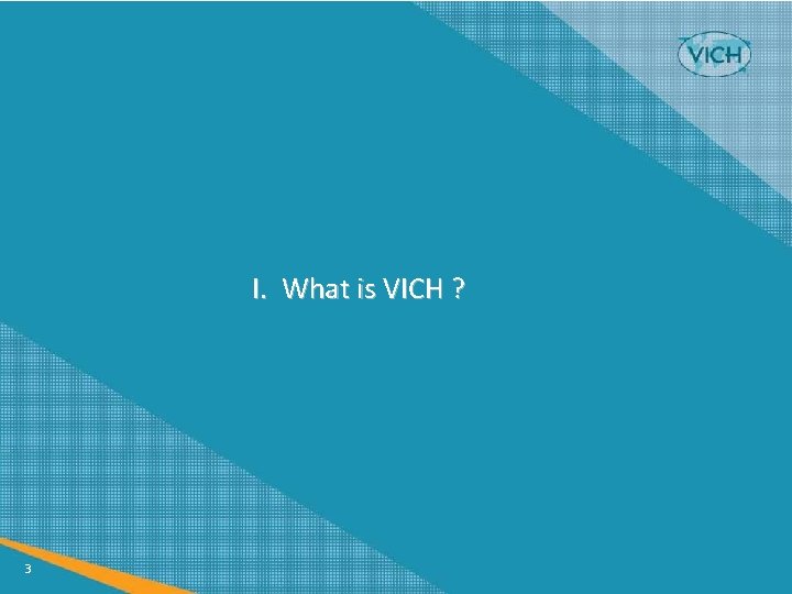 I. What is VICH ? 3 