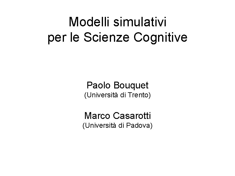 Modelli simulativi per le Scienze Cognitive Paolo Bouquet (Università di Trento) Marco Casarotti (Università