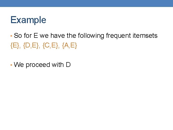 Example • So for E we have the following frequent itemsets {E}, {D, E},