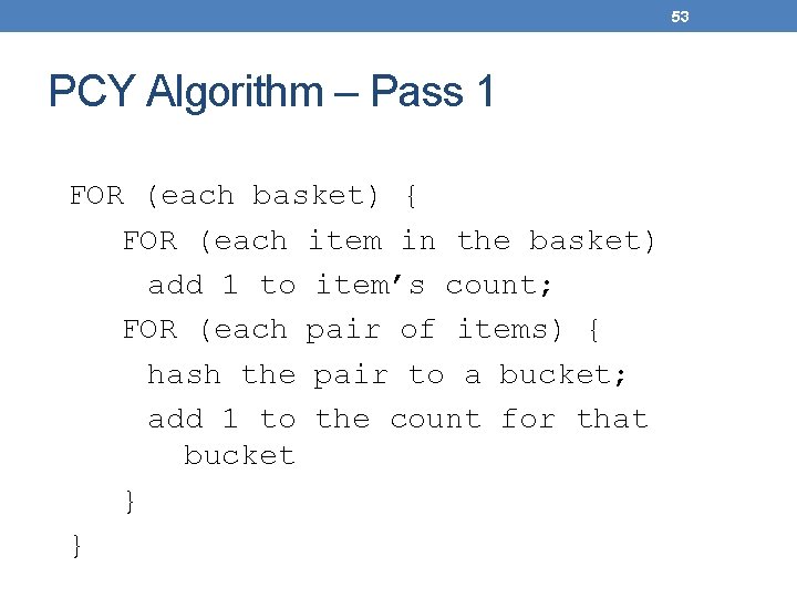 53 PCY Algorithm – Pass 1 FOR (each basket) { FOR (each item in