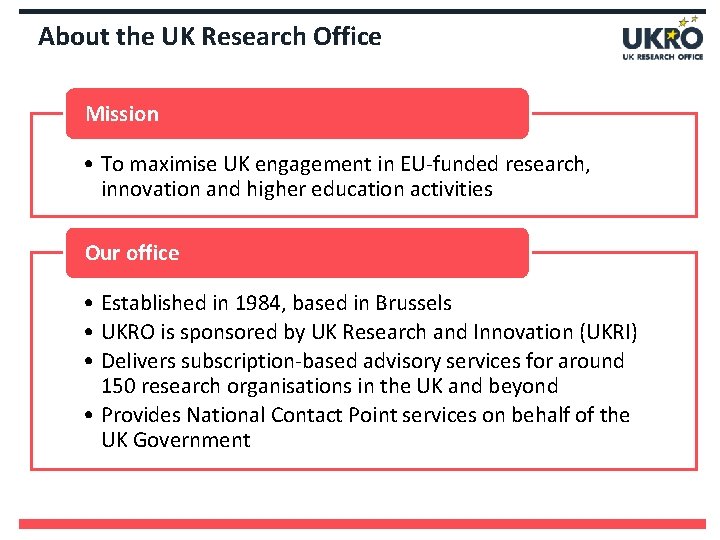 About the UK Research Office Mission • To maximise UK engagement in EU-funded research,
