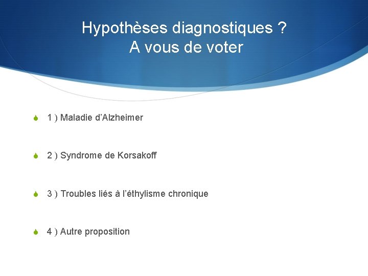 Hypothèses diagnostiques ? A vous de voter S 1 ) Maladie d’Alzheimer S 2
