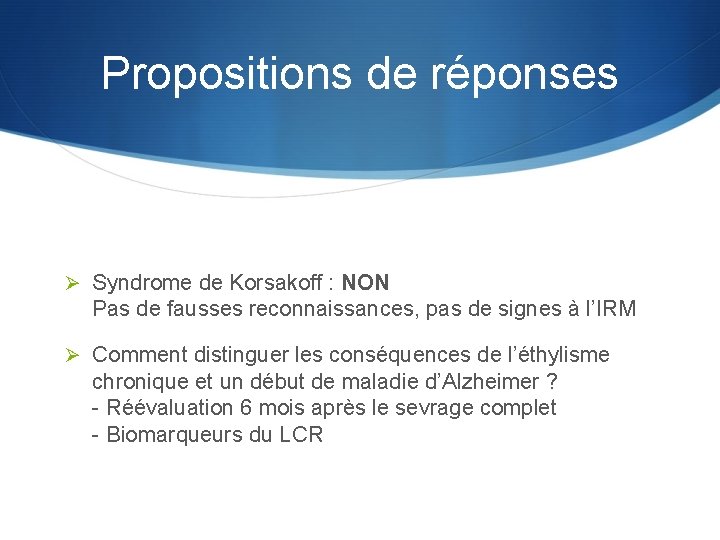 Propositions de réponses Ø Syndrome de Korsakoff : NON Pas de fausses reconnaissances, pas
