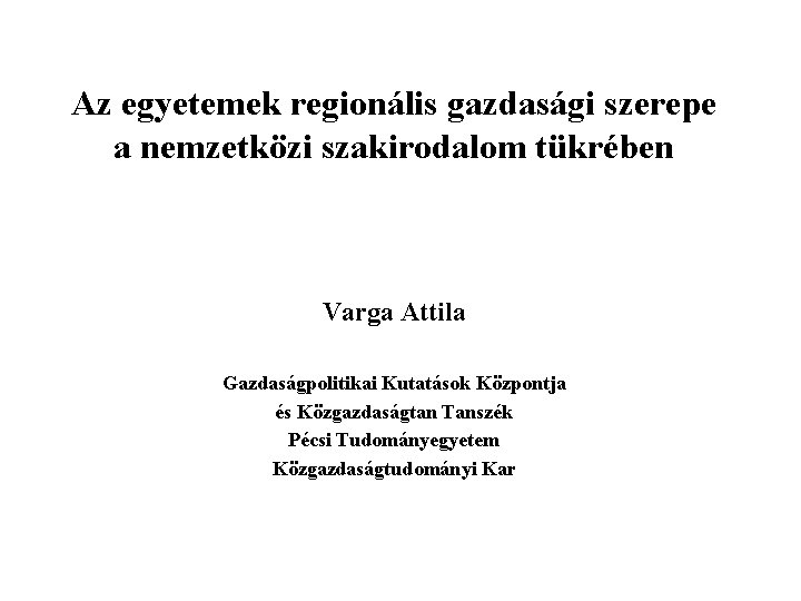 Az egyetemek regionális gazdasági szerepe a nemzetközi szakirodalom tükrében Varga Attila Gazdaságpolitikai Kutatások Központja