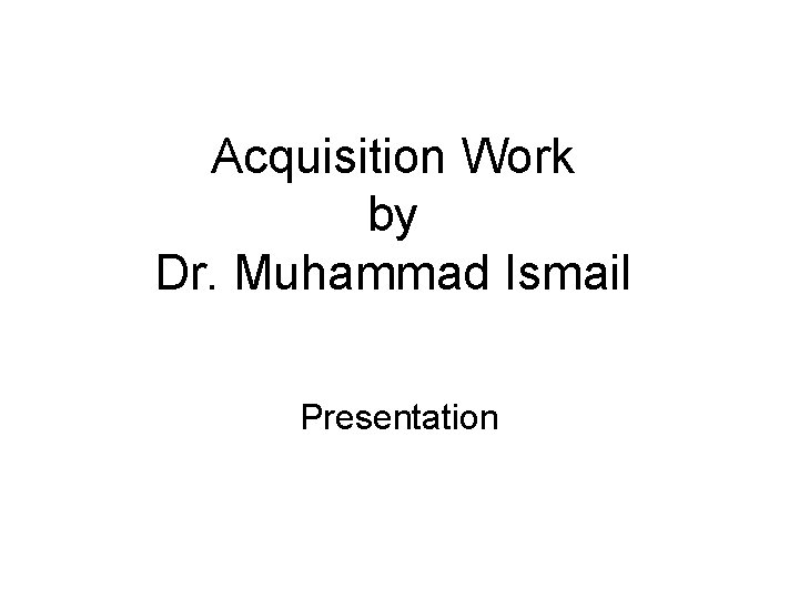 Acquisition Work by Dr. Muhammad Ismail Presentation 