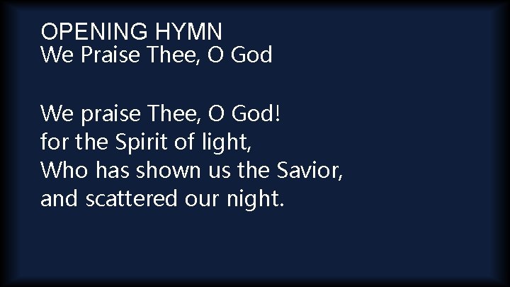 OPENING HYMN We Praise Thee, O God We praise Thee, O God! for the