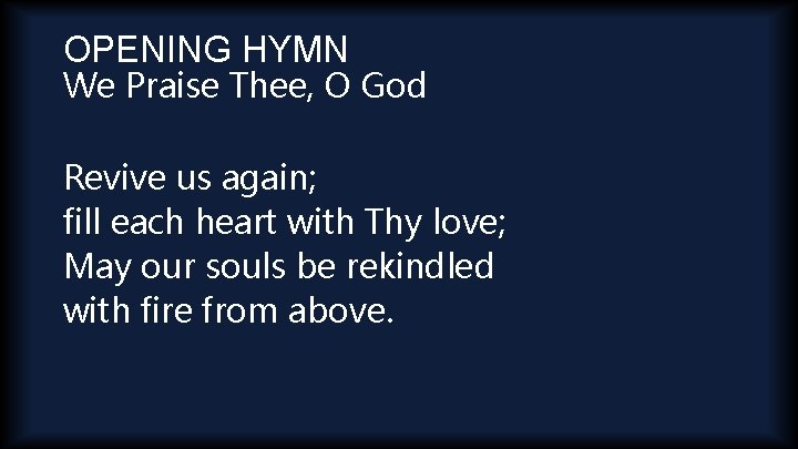 OPENING HYMN We Praise Thee, O God Revive us again; fill each heart with