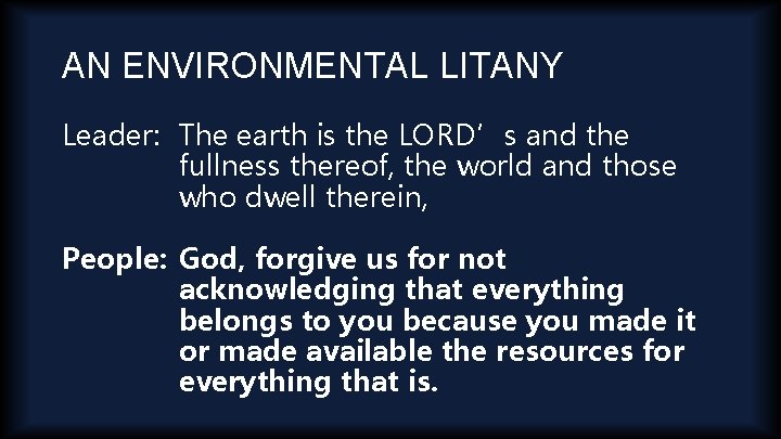 AN ENVIRONMENTAL LITANY Leader: The earth is the LORD’s and the fullness thereof, the
