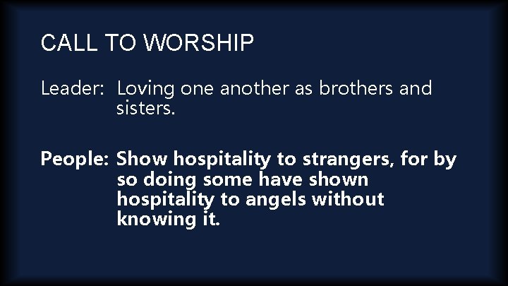 CALL TO WORSHIP Leader: Loving one another as brothers and sisters. People: Show hospitality
