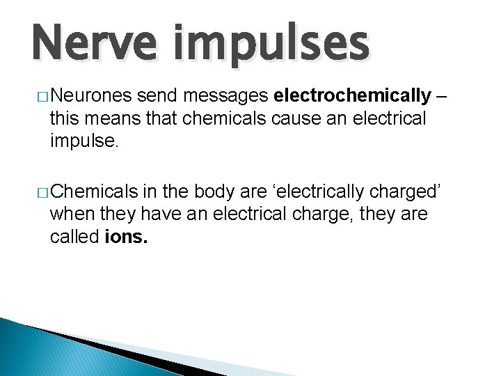 Nerve impulses � Neurones send messages electrochemically – this means that chemicals cause an