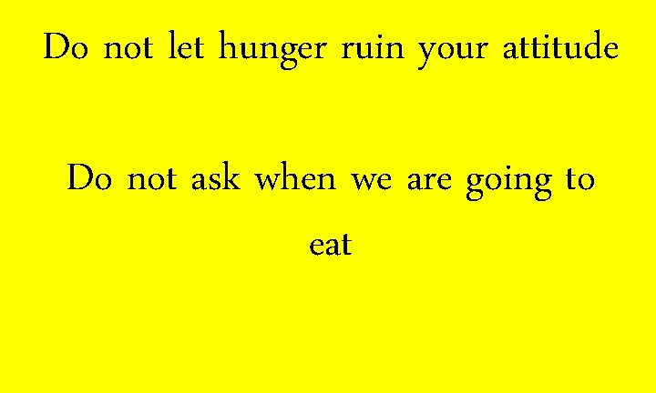 Do not let hunger ruin your attitude Do not ask when we are going