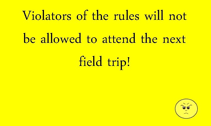 Violators of the rules will not be allowed to attend the next field trip!