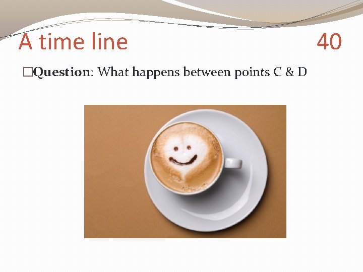 A time line �Question: What happens between points C & D 40 