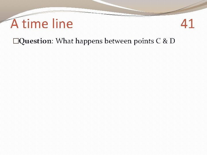 A time line �Question: What happens between points C & D 41 