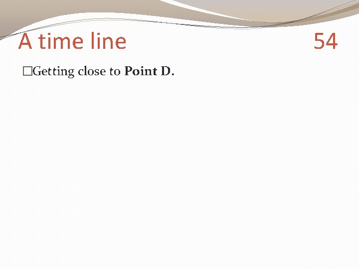 A time line �Getting close to Point D. 54 