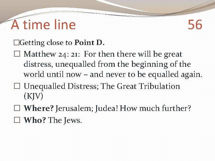 A time line 56 �Getting close to Point D. � Matthew 24: 21: For