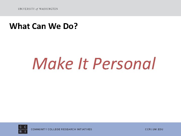 What Can We Do? Make It Personal COMMUNITY COLLEGE RESEARCH INITIATIVES CCRI. UW. EDU