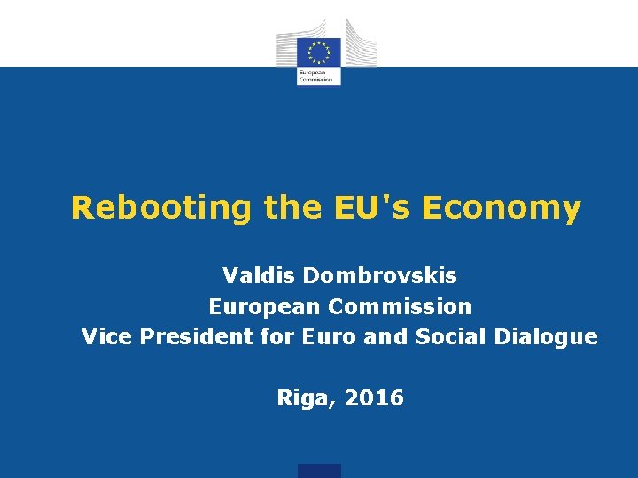 Rebooting the EU's Economy Valdis Dombrovskis European Commission Vice President for Euro and Social