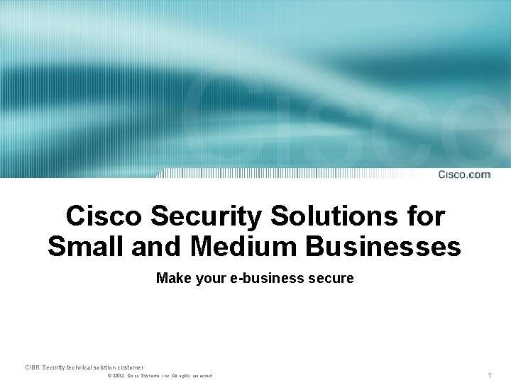 Cisco Security Solutions for Small and Medium Businesses Make your e-business secure CIBR Security