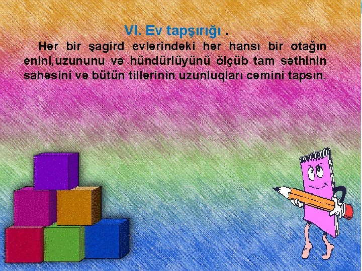 VI. Ev tapşırığı. Hər bir şagird evlərindəki hər hansı bir otağın enini, uzununu və