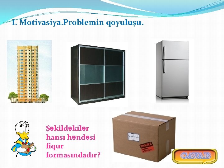 I. Motivasiya. Problemin qoyuluşu. Şəkildəkilər hansı həndəsi fiqur formasındadır? 