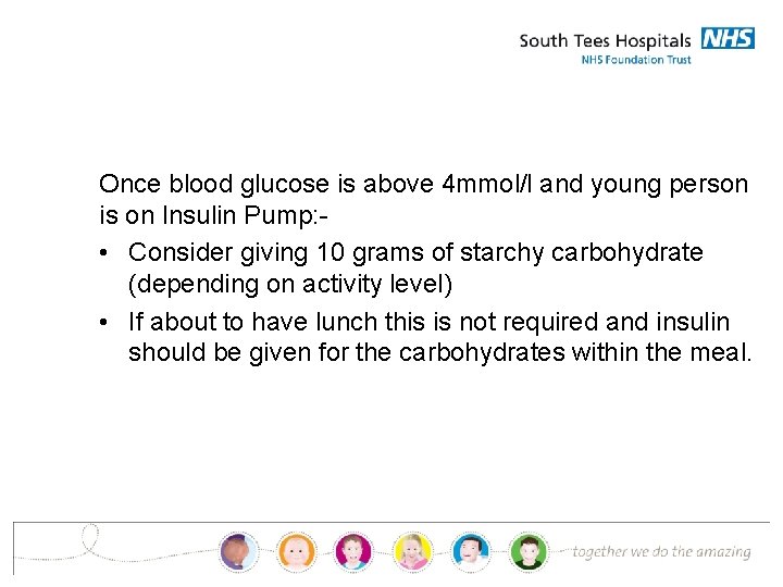 Once blood glucose is above 4 mmol/l and young person is on Insulin Pump: