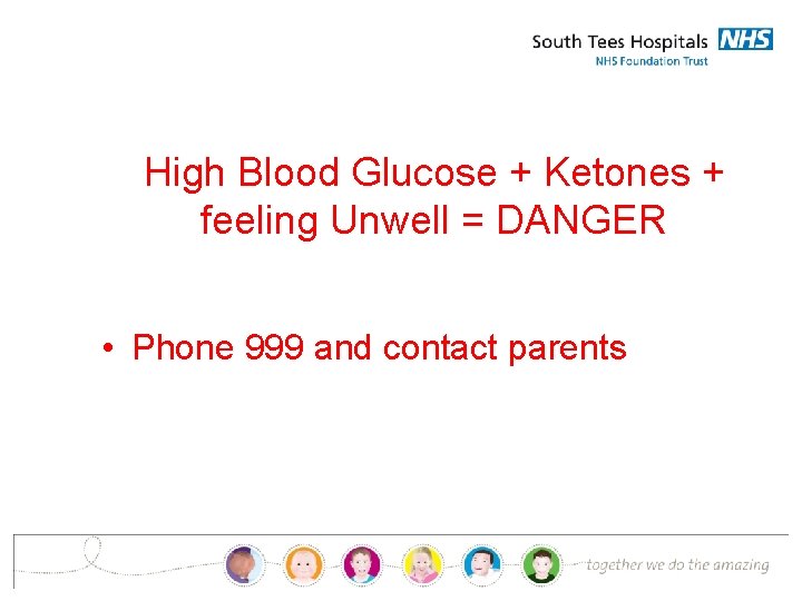 High Blood Glucose + Ketones + feeling Unwell = DANGER • Phone 999 and