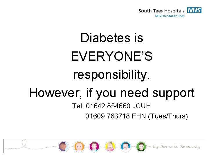 Diabetes is EVERYONE’S responsibility. However, if you need support Tel: 01642 854660 JCUH 01609